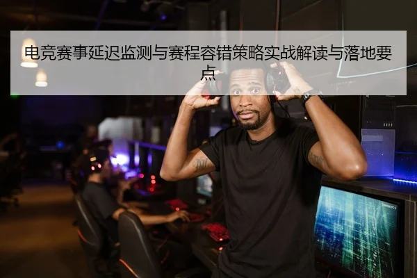 电竞赛事延迟监测与赛程容错策略实战解读与落地要点