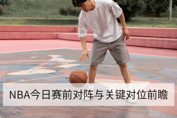 NBA今日赛前对阵与关键对位前瞻