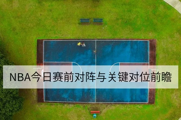 NBA今日赛前对阵与关键对位前瞻